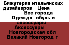 Бижутерия итальянских дизайнеров › Цена ­ 1500-3800 - Все города Одежда, обувь и аксессуары » Аксессуары   . Новгородская обл.,Великий Новгород г.